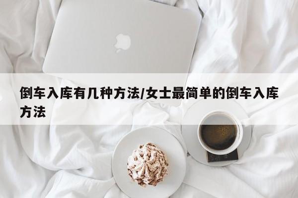 倒车入库有几种方法/女士最简单的倒车入库方法