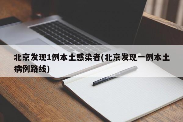北京发现1例本土感染者(北京发现一例本土病例路线)