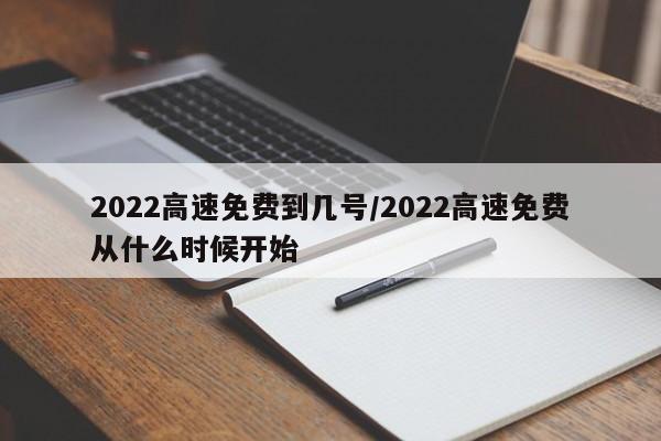 2022高速免费到几号/2022高速免费从什么时候开始