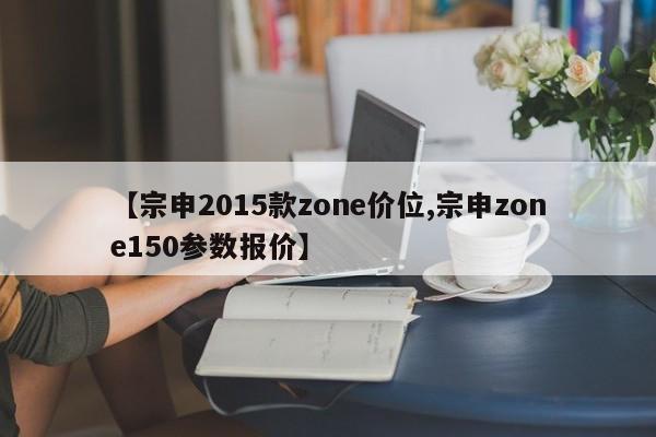 【宗申2015款zone价位,宗申zone150参数报价】