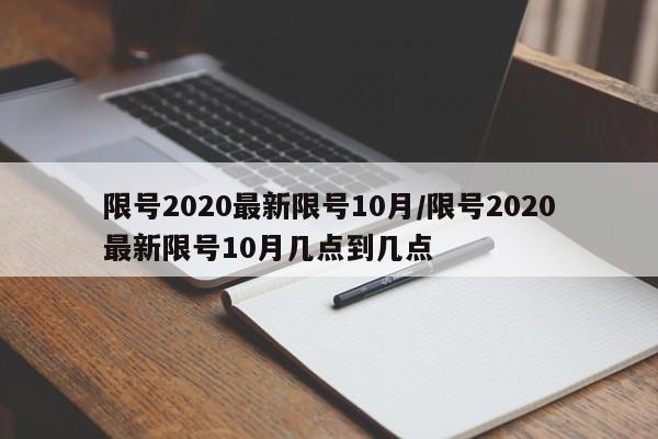 限号2020最新限号10月/限号2020最新限号10月几点到几点