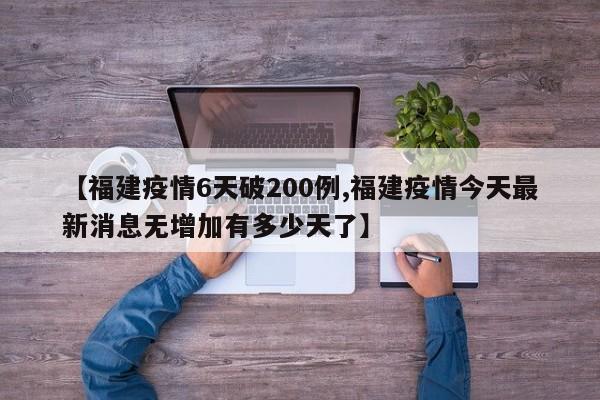 【福建疫情6天破200例,福建疫情今天最新消息无增加有多少天了】