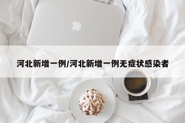 河北新增一例/河北新增一例无症状感染者