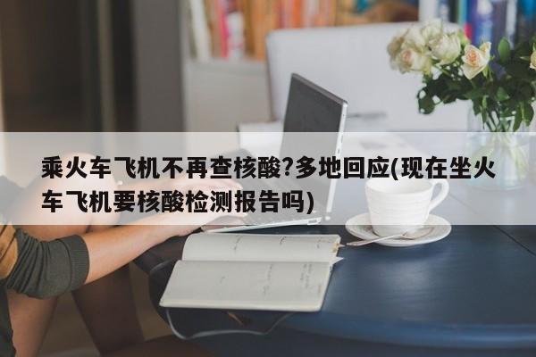 乘火车飞机不再查核酸?多地回应(现在坐火车飞机要核酸检测报告吗)