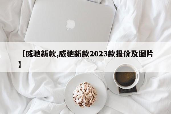 【威驰新款,威驰新款2023款报价及图片】
