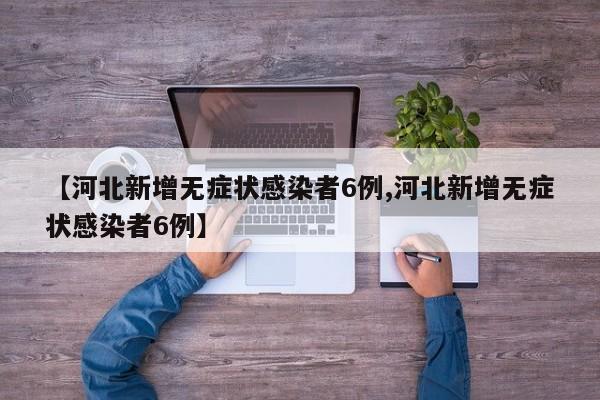 【河北新增无症状感染者6例,河北新增无症状感染者6例】