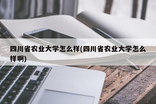四川省农业大学怎么样(四川省农业大学怎么样啊)