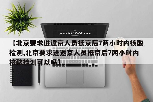 【北京要求进返京人员抵京后7两小时内核酸检测,北京要求进返京人员抵京后7两小时内核酸检测可以吗】