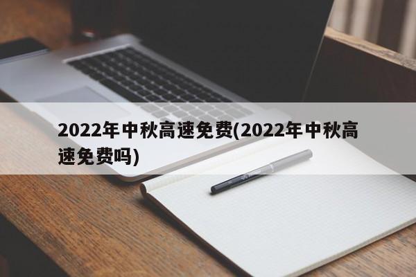 2022年中秋高速免费(2022年中秋高速免费吗)