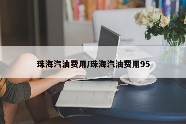 珠海汽油费用/珠海汽油费用95