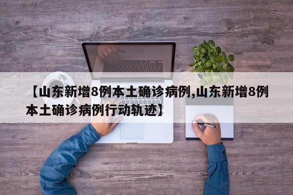 【山东新增8例本土确诊病例,山东新增8例本土确诊病例行动轨迹】