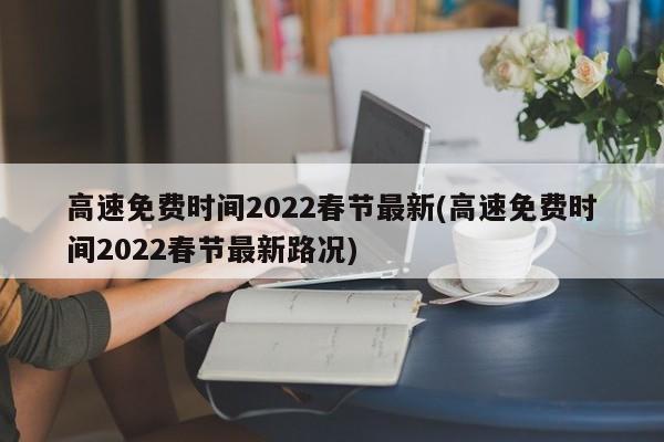高速免费时间2022春节最新(高速免费时间2022春节最新路况)