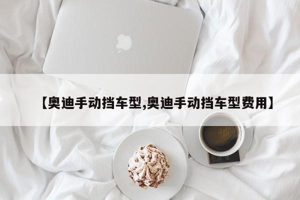 【奥迪手动挡车型,奥迪手动挡车型费用】