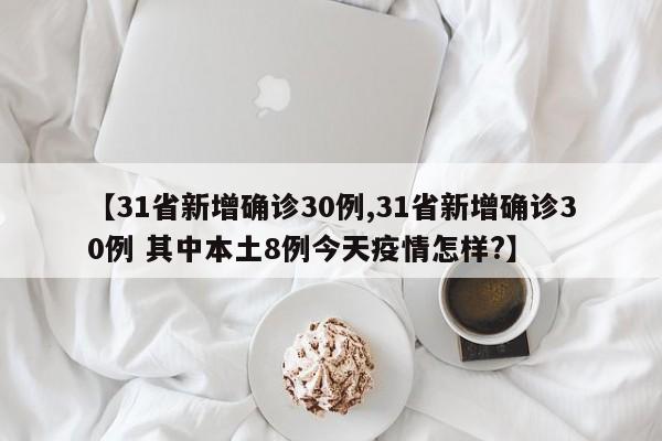 【31省新增确诊30例,31省新增确诊30例 其中本土8例今天疫情怎样?】