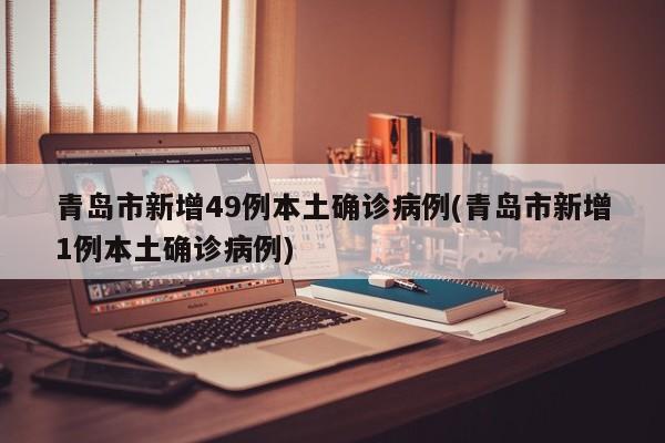 青岛市新增49例本土确诊病例(青岛市新增1例本土确诊病例)
