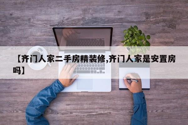 【齐门人家二手房精装修,齐门人家是安置房吗】