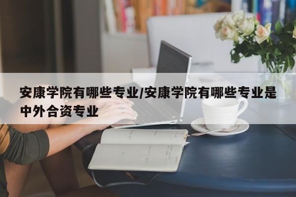 安康学院有哪些专业/安康学院有哪些专业是中外合资专业
