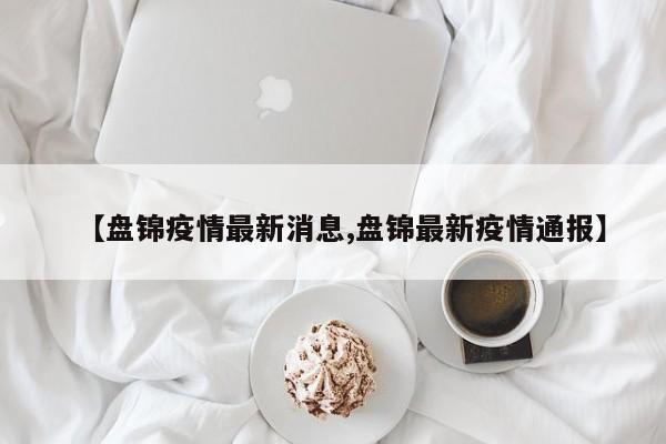 【盘锦疫情最新消息,盘锦最新疫情通报】