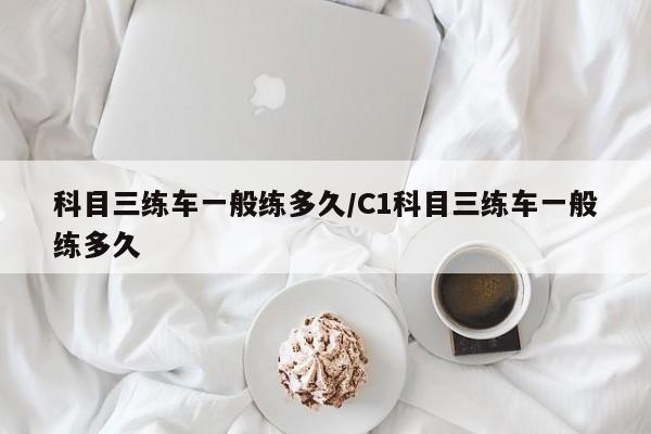 科目三练车一般练多久/C1科目三练车一般练多久