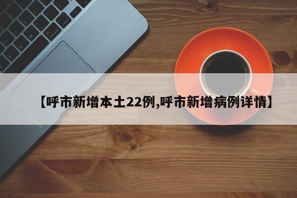 【呼市新增本土22例,呼市新增病例详情】