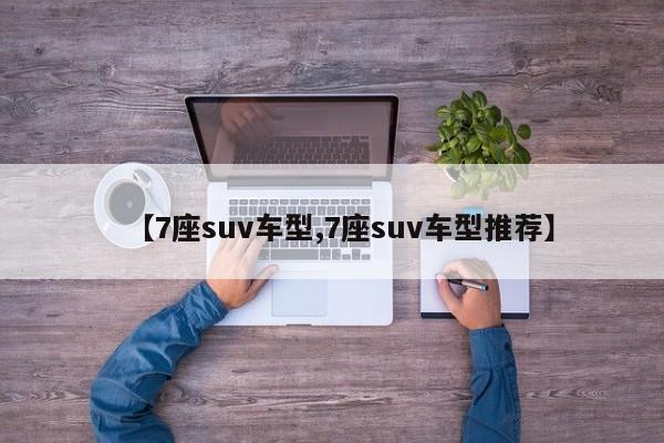 【7座suv车型,7座suv车型推荐】