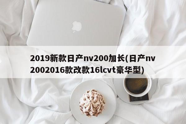 2019新款日产nv200加长(日产nv2002016款改款16lcvt豪华型)