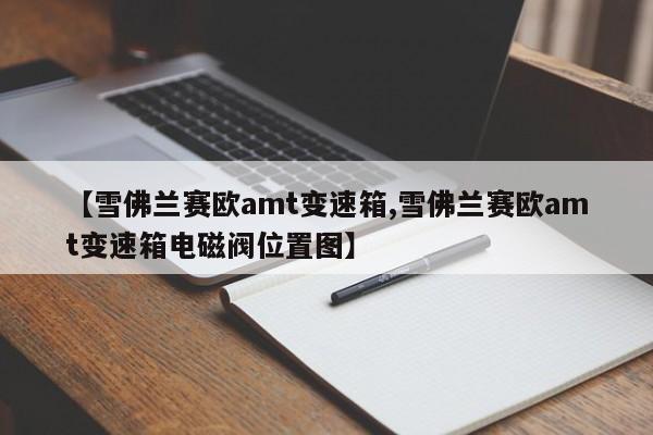【雪佛兰赛欧amt变速箱,雪佛兰赛欧amt变速箱电磁阀位置图】