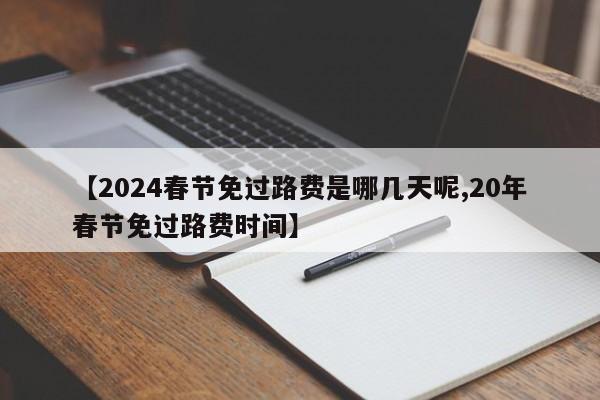 【2024春节免过路费是哪几天呢,20年春节免过路费时间】