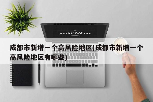 成都市新增一个高风险地区(成都市新增一个高风险地区有哪些)