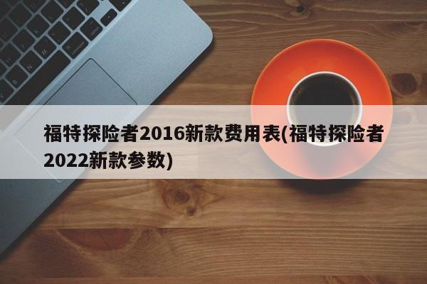 福特探险者2016新款费用表(福特探险者2022新款参数)