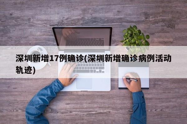 深圳新增17例确诊(深圳新增确诊病例活动轨迹)