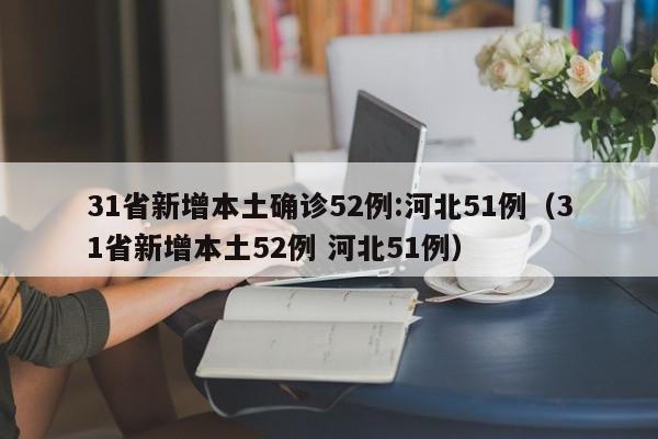 31省新增本土确诊52例:河北51例（31省新增本土52例 河北51例）