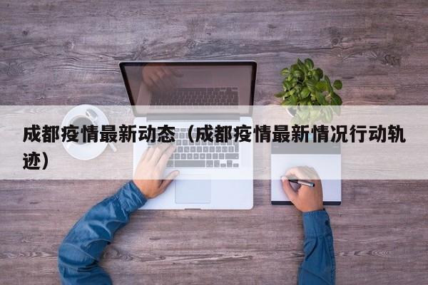 成都疫情最新动态（成都疫情最新情况行动轨迹）