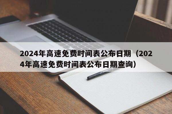2024年高速免费时间表公布日期（2024年高速免费时间表公布日期查询）