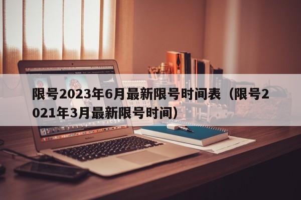 限号2023年6月最新限号时间表（限号2021年3月最新限号时间）