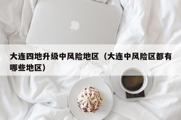 大连四地升级中风险地区（大连中风险区都有哪些地区）