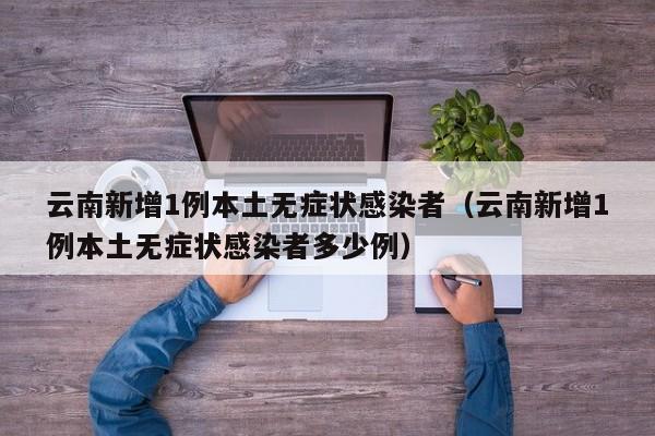 云南新增1例本土无症状感染者（云南新增1例本土无症状感染者多少例）