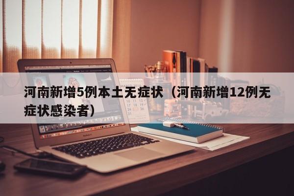 河南新增5例本土无症状（河南新增12例无症状感染者）
