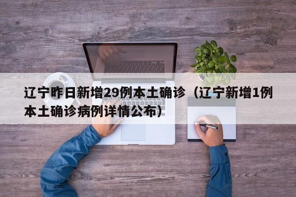 辽宁昨日新增29例本土确诊(辽宁新增1例本土确诊病例详情公布)