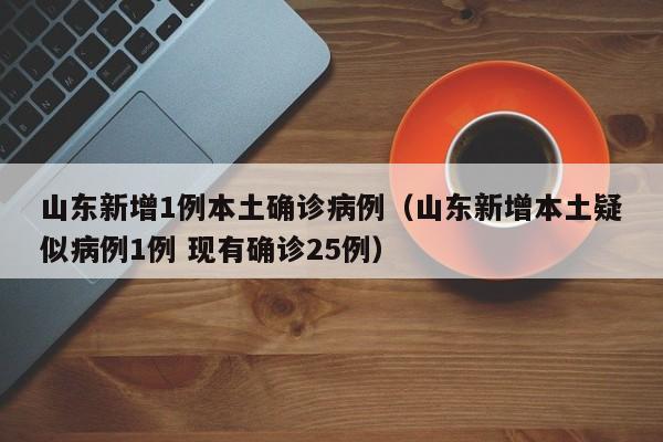 山东新增1例本土确诊病例（山东新增本土疑似病例1例 现有确诊25例）