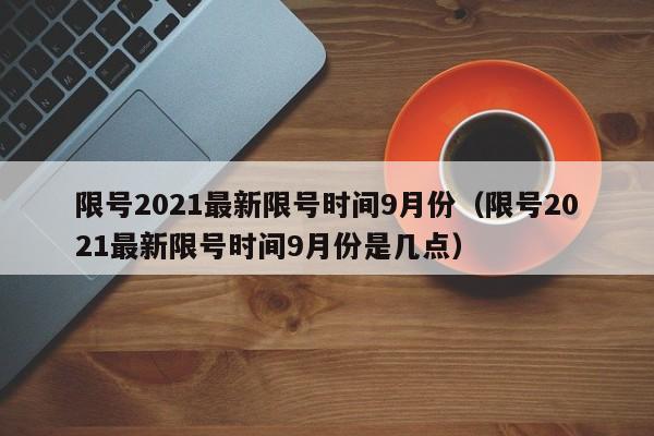 限号2021最新限号时间9月份（限号2021最新限号时间9月份是几点）