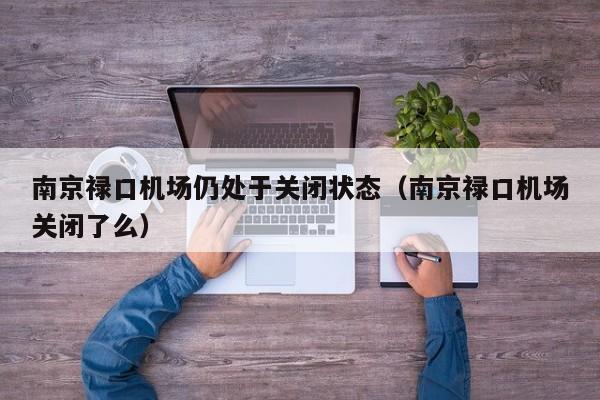 南京禄口机场仍处于关闭状态（南京禄口机场关闭了么）