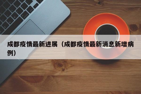 成都疫情最新进展（成都疫情最新消息新增病例）