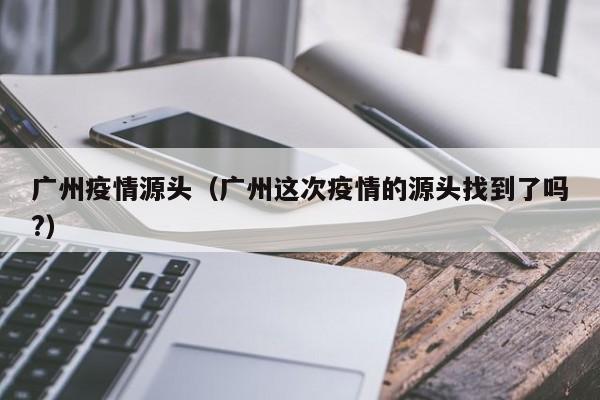 广州疫情源头（广州这次疫情的源头找到了吗?）