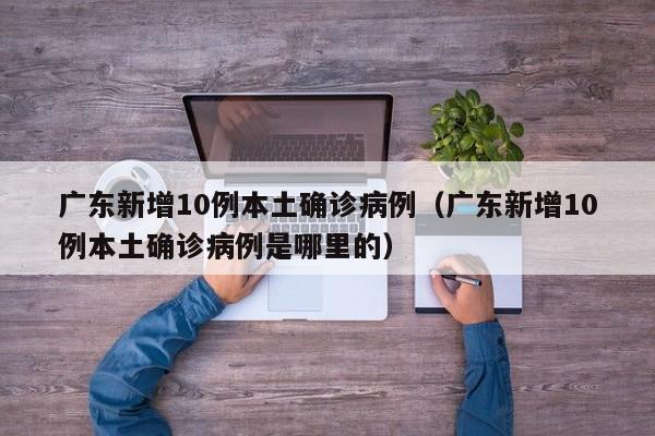 广东新增10例本土确诊病例（广东新增10例本土确诊病例是哪里的）
