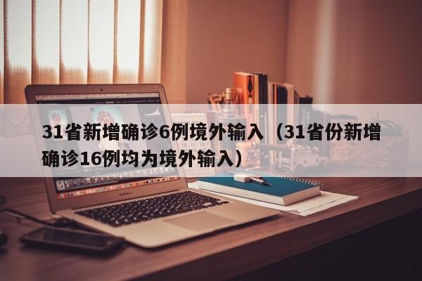 31省新增确诊6例境外输入（31省份新增确诊16例均为境外输入）