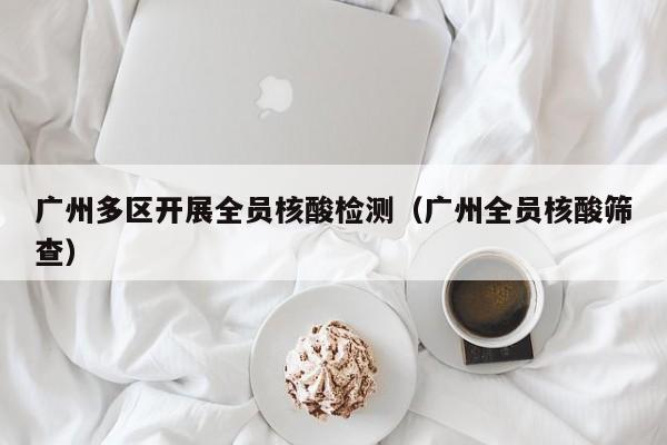 广州多区开展全员核酸检测（广州全员核酸筛查）