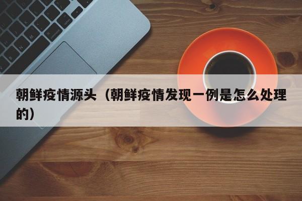 朝鲜疫情源头（朝鲜疫情发现一例是怎么处理的）