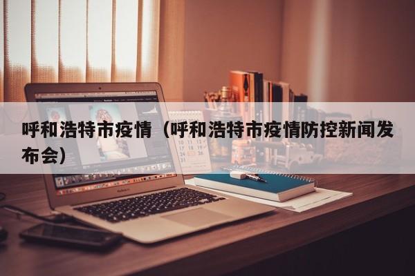 呼和浩特市疫情（呼和浩特市疫情防控新闻发布会）