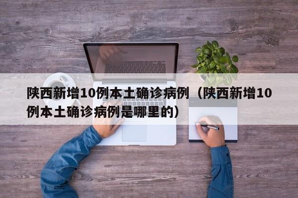 陕西新增10例本土确诊病例（陕西新增10例本土确诊病例是哪里的）